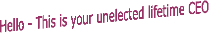 Hello - This is your unelected lifetime CEO